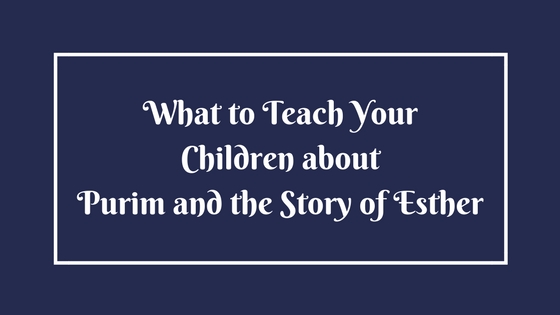 What to Teach Your Children about Purim and the Story of Esther - Part 1